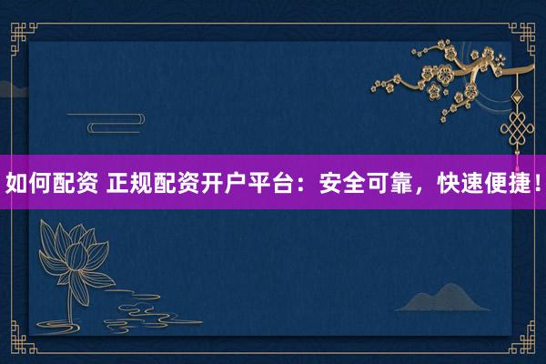 如何配资 正规配资开户平台：安全可靠，快速便捷！