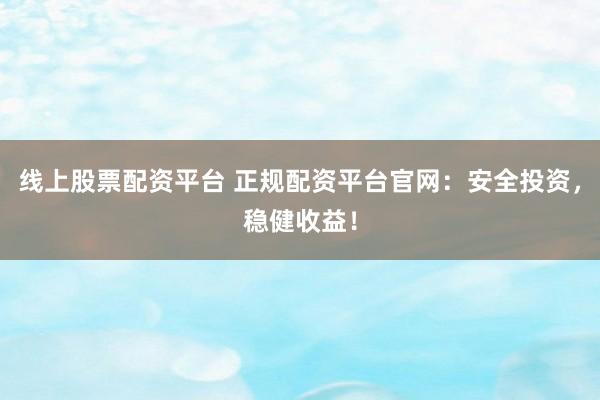 线上股票配资平台 正规配资平台官网：安全投资，稳健收益！