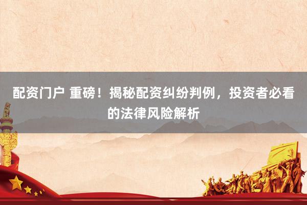 配资门户 重磅！揭秘配资纠纷判例，投资者必看的法律风险解析