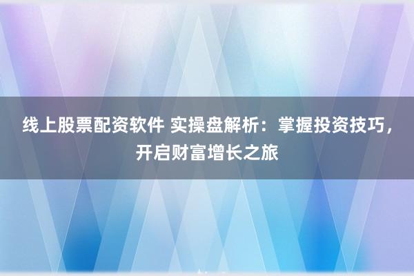 线上股票配资软件 实操盘解析：掌握投资技巧，开启财富增长之旅
