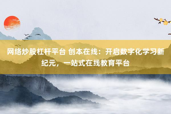 网络炒股杠杆平台 创本在线：开启数字化学习新纪元，一站式在线教育平台
