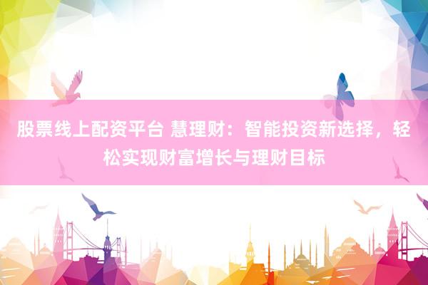 股票线上配资平台 慧理财：智能投资新选择，轻松实现财富增长与理财目标
