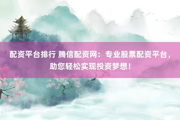 配资平台排行 腾信配资网：专业股票配资平台，助您轻松实现投资梦想！