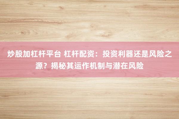 炒股加杠杆平台 杠杆配资：投资利器还是风险之源？揭秘其运作机制与潜在风险