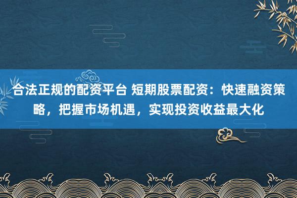 合法正规的配资平台 短期股票配资：快速融资策略，把握市场机遇，实现投资收益最大化