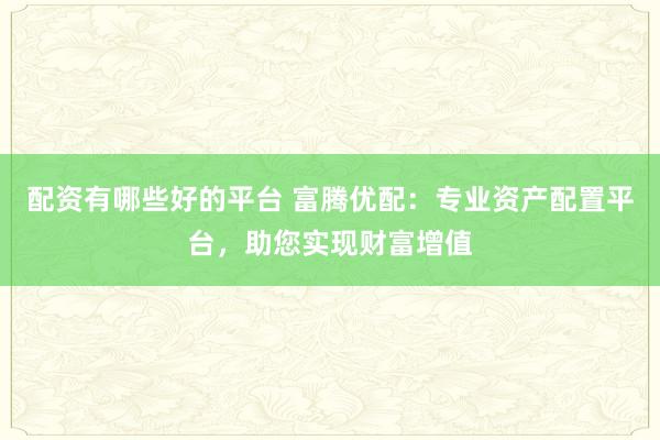 配资有哪些好的平台 富腾优配：专业资产配置平台，助您实现财富增值