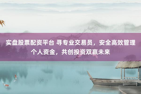 实盘股票配资平台 寻专业交易员，安全高效管理个人资金，共创投资双赢未来