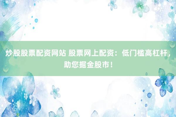 炒股股票配资网站 股票网上配资：低门槛高杠杆，助您掘金股市！