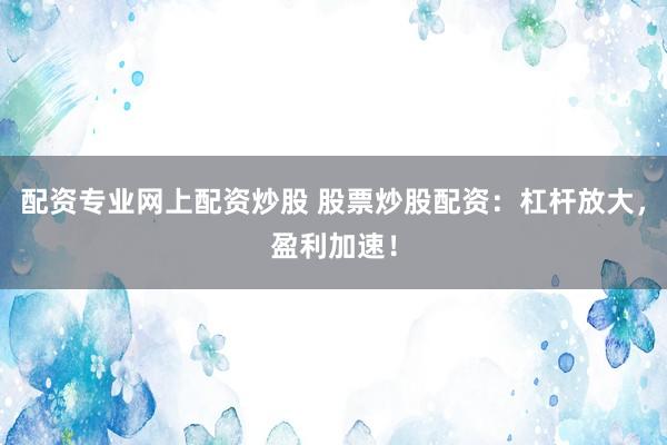 配资专业网上配资炒股 股票炒股配资：杠杆放大，盈利加速！