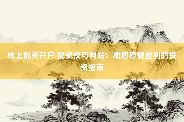 线上配资开户 配资技巧网站：助您稳健盈利的投资指南