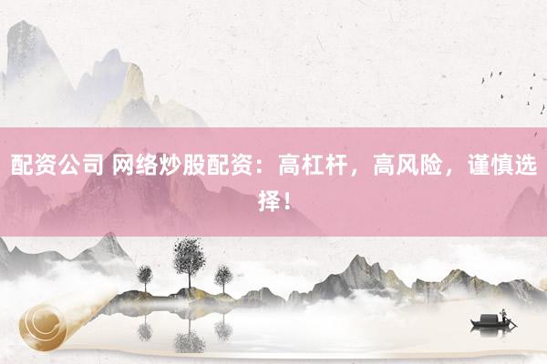 配资公司 网络炒股配资：高杠杆，高风险，谨慎选择！