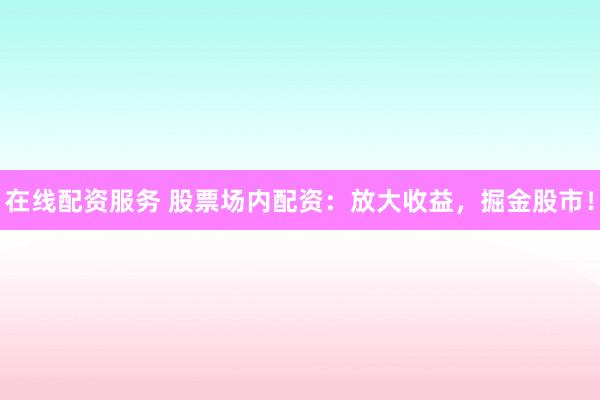 在线配资服务 股票场内配资：放大收益，掘金股市！