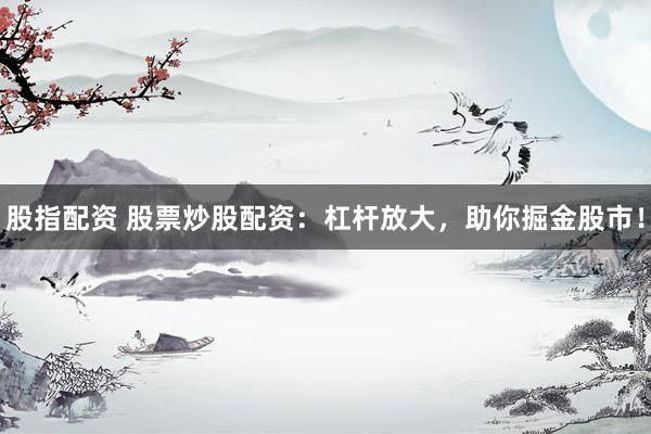 股指配资 股票炒股配资：杠杆放大，助你掘金股市！