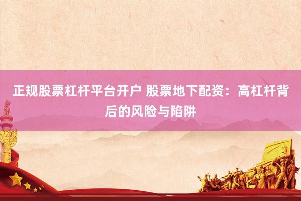 正规股票杠杆平台开户 股票地下配资：高杠杆背后的风险与陷阱