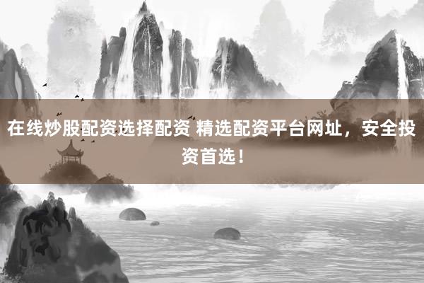 在线炒股配资选择配资 精选配资平台网址，安全投资首选！