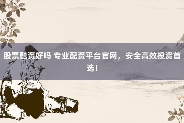 股票融资好吗 专业配资平台官网，安全高效投资首选！