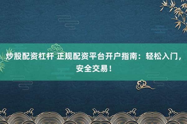 炒股配资杠杆 正规配资平台开户指南：轻松入门，安全交易！