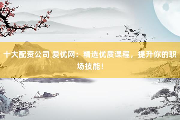 十大配资公司 爱优网：精选优质课程，提升你的职场技能！