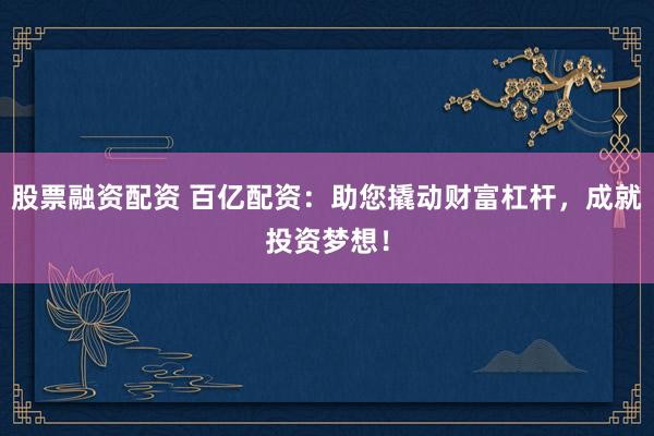 股票融资配资 百亿配资：助您撬动财富杠杆，成就投资梦想！