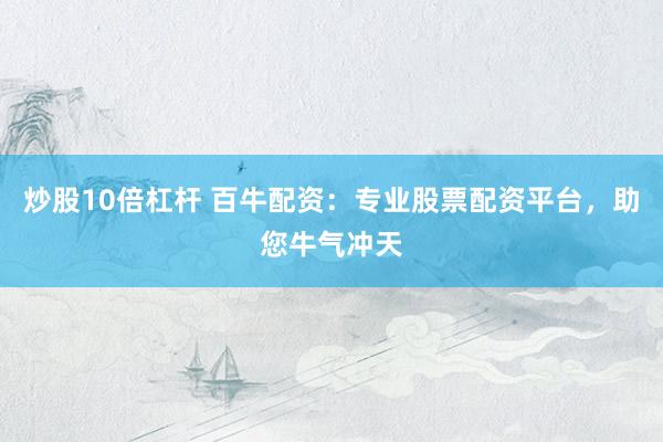 炒股10倍杠杆 百牛配资：专业股票配资平台，助您牛气冲天
