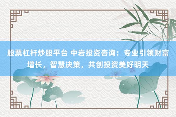 股票杠杆炒股平台 中岩投资咨询：专业引领财富增长，智慧决策，共创投资美好明天