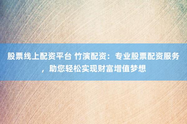股票线上配资平台 竹演配资：专业股票配资服务，助您轻松实现财富增值梦想