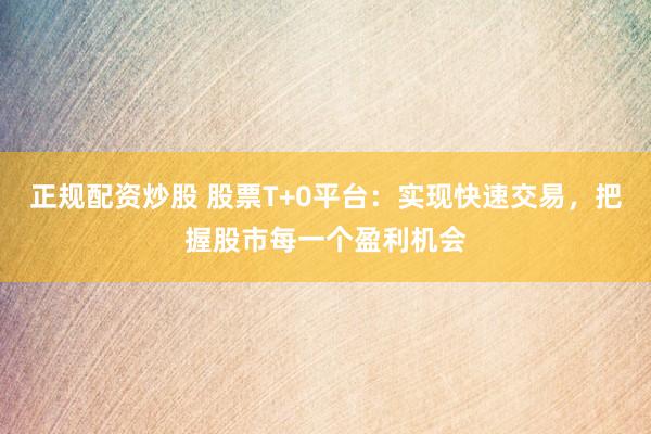 正规配资炒股 股票T+0平台：实现快速交易，把握股市每一个盈利机会