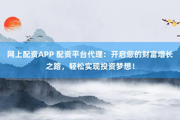网上配资APP 配资平台代理：开启您的财富增长之路，轻松实现投资梦想！