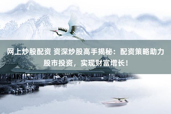网上炒股配资 资深炒股高手揭秘：配资策略助力股市投资，实现财富增长！