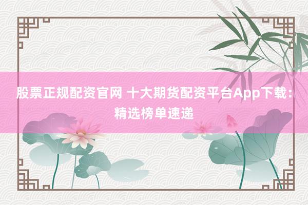 股票正规配资官网 十大期货配资平台App下载：精选榜单速递