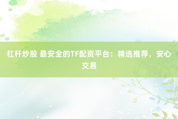 杠杆炒股 最安全的TF配资平台：精选推荐，安心交易