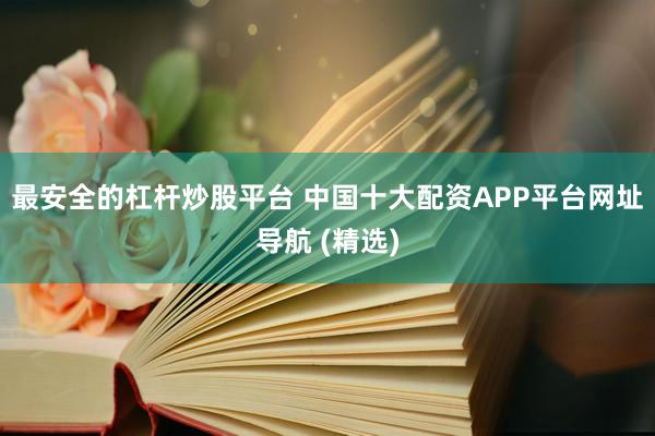 最安全的杠杆炒股平台 中国十大配资APP平台网址导航 (精选)