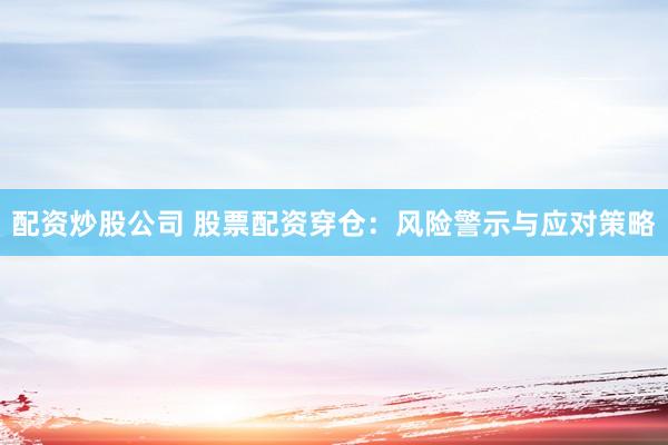 配资炒股公司 股票配资穿仓：风险警示与应对策略