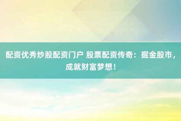 配资优秀炒股配资门户 股票配资传奇：掘金股市，成就财富梦想！