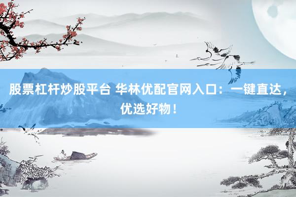 股票杠杆炒股平台 华林优配官网入口：一键直达，优选好物！