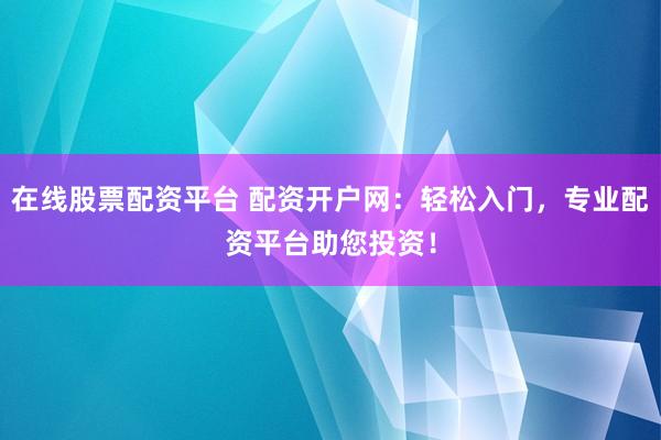 在线股票配资平台 配资开户网：轻松入门，专业配资平台助您投资！