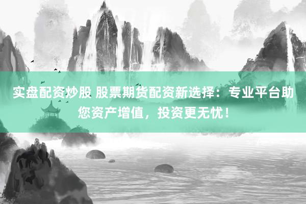 实盘配资炒股 股票期货配资新选择：专业平台助您资产增值，投资更无忧！