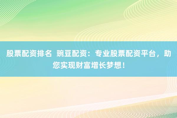 股票配资排名  豌豆配资：专业股票配资平台，助您实现财富增长梦想！