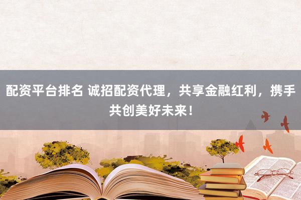 配资平台排名 诚招配资代理，共享金融红利，携手共创美好未来！