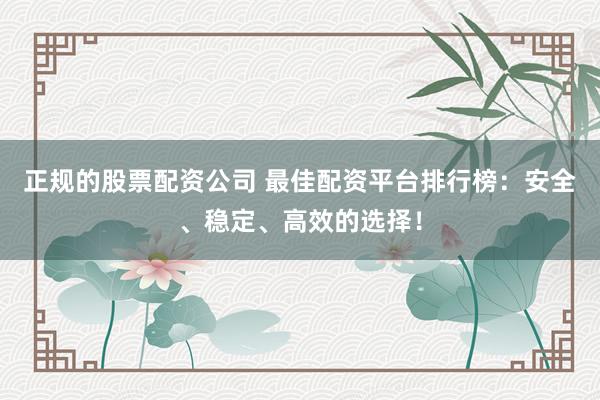 正规的股票配资公司 最佳配资平台排行榜：安全、稳定、高效的选择！
