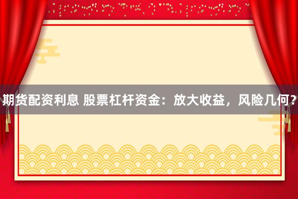 期货配资利息 股票杠杆资金：放大收益，风险几何？
