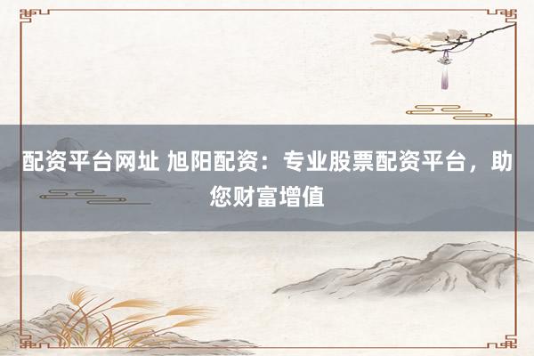 配资平台网址 旭阳配资：专业股票配资平台，助您财富增值