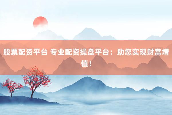 股票配资平台 专业配资操盘平台：助您实现财富增值！