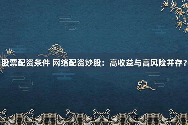 股票配资条件 网络配资炒股：高收益与高风险并存？
