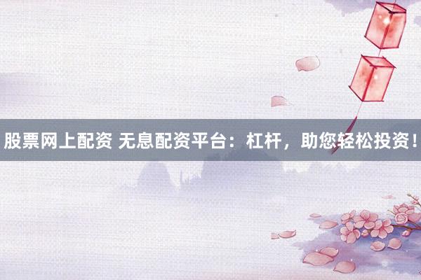 股票网上配资 无息配资平台：杠杆，助您轻松投资！