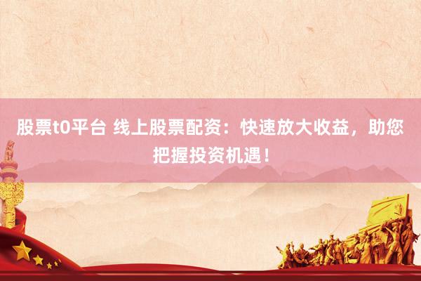股票t0平台 线上股票配资：快速放大收益，助您把握投资机遇！