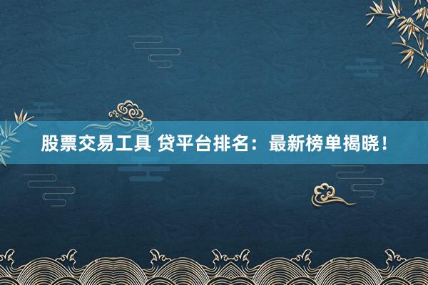 股票交易工具 贷平台排名：最新榜单揭晓！