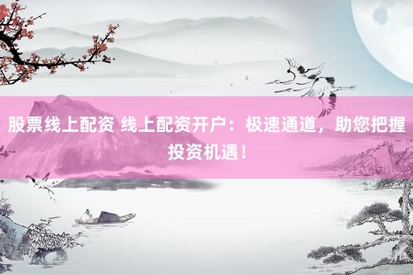 股票线上配资 线上配资开户：极速通道，助您把握投资机遇！