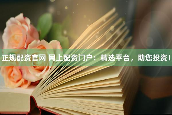 正规配资官网 网上配资门户：精选平台，助您投资！