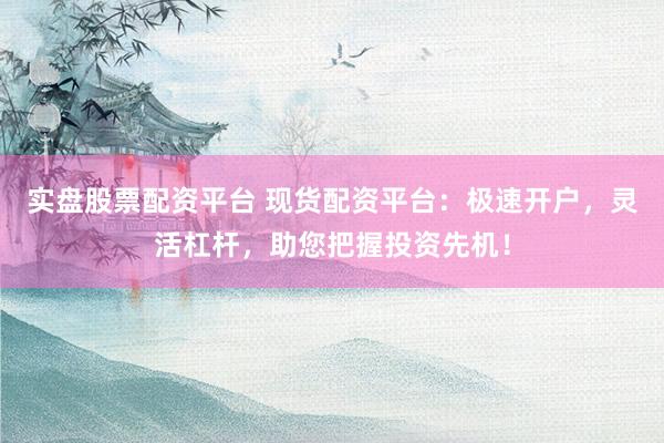 实盘股票配资平台 现货配资平台：极速开户，灵活杠杆，助您把握投资先机！